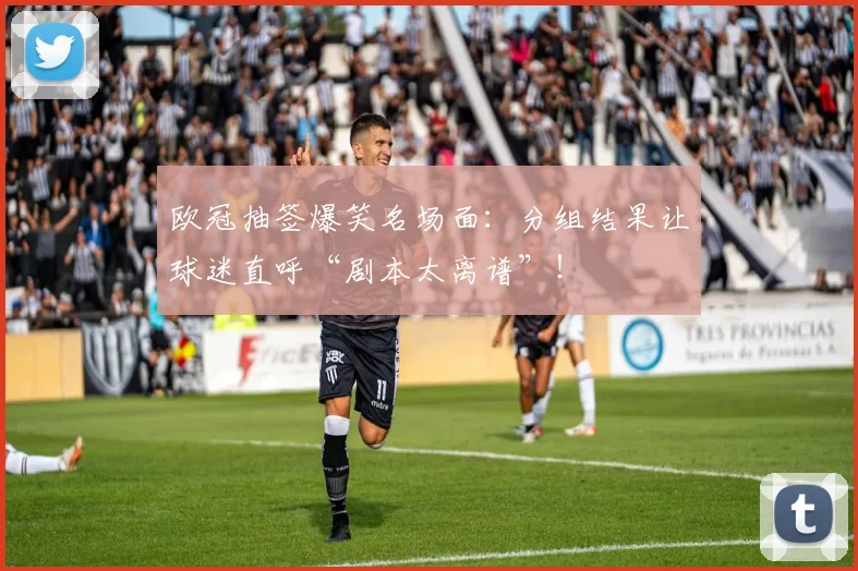 欧冠抽签爆笑名场面：分组结果让球迷直呼“剧本太离谱”！