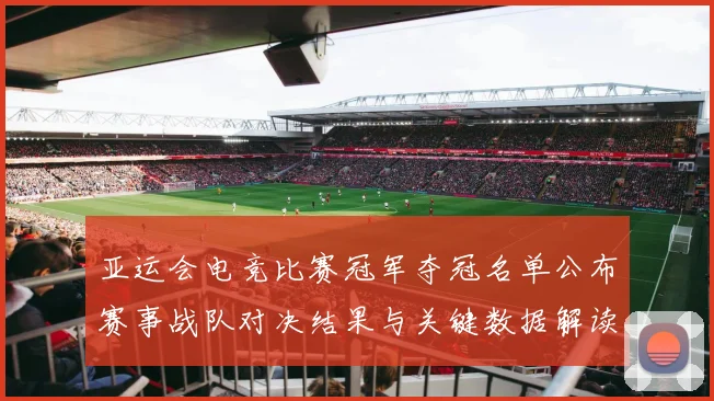 亚运会电竞比赛冠军夺冠名单公布赛事战队对决结果与关键数据解读