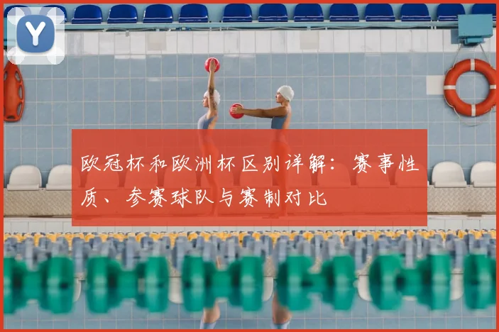 欧冠杯和欧洲杯区别详解：赛事性质、参赛球队与赛制对比