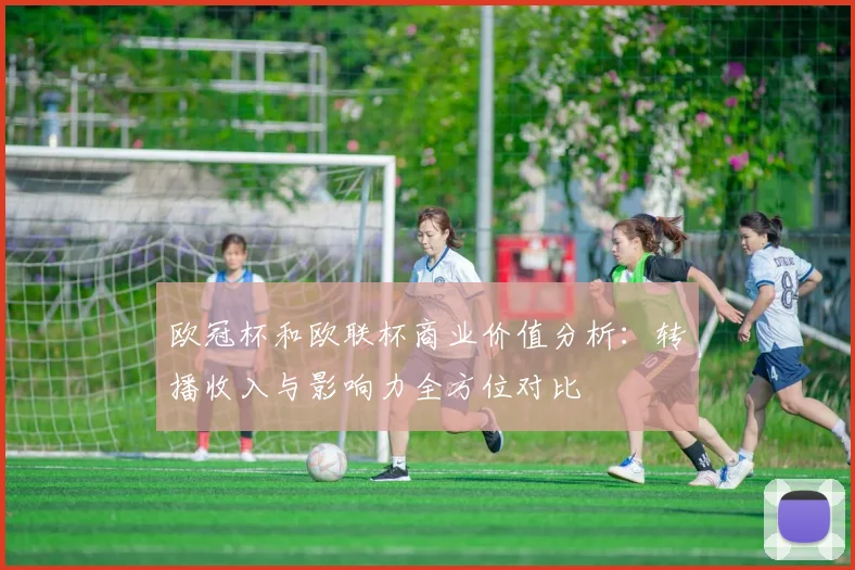 欧冠杯和欧联杯商业价值分析：转播收入与影响力全方位对比