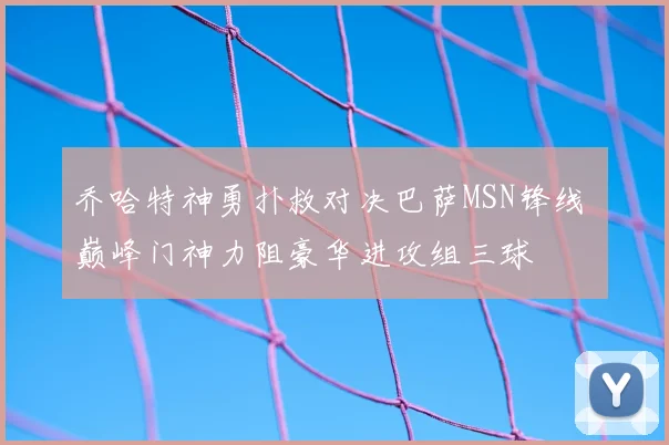 乔哈特神勇扑救对决巴萨MSN锋线 巅峰门神力阻豪华进攻组三球