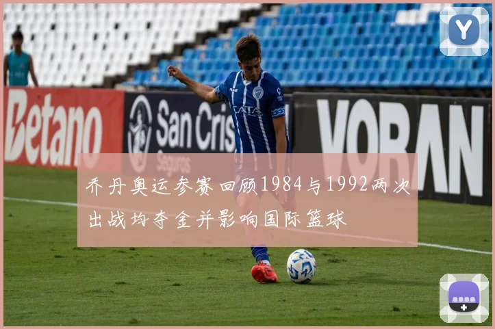 乔丹奥运参赛回顾1984与1992两次出战均夺金并影响国际篮球