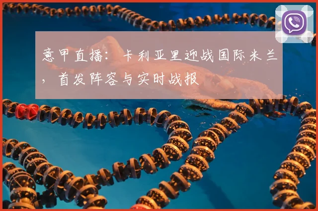 意甲直播：卡利亚里迎战国际米兰，首发阵容与实时战报