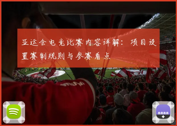 亚运会电竞比赛内容详解：项目设置赛制规则与参赛看点