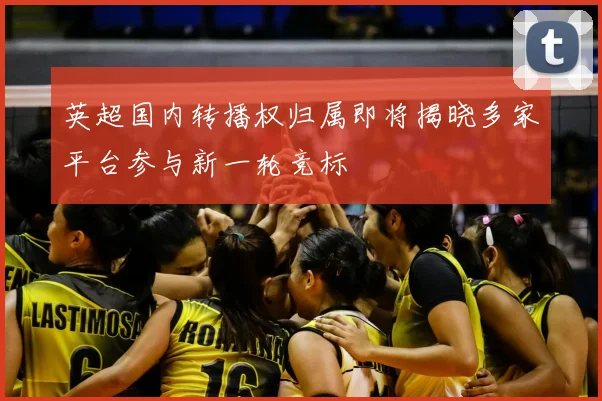 英超国内转播权归属即将揭晓多家平台参与新一轮竞标