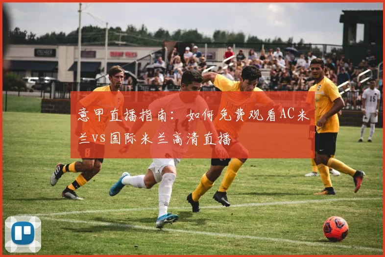 意甲直播指南：如何免费观看AC米兰vs国际米兰高清直播