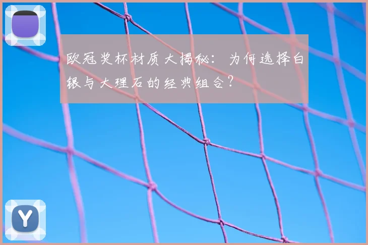 欧冠奖杯材质大揭秘：为何选择白银与大理石的经典组合？