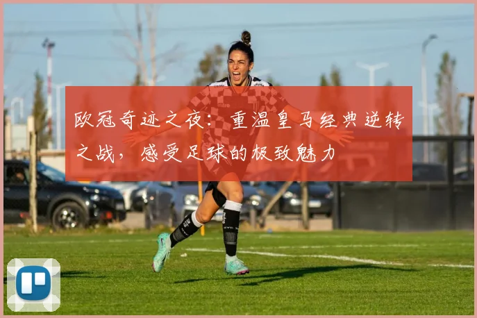 欧冠奇迹之夜：重温皇马经典逆转之战，感受足球的极致魅力