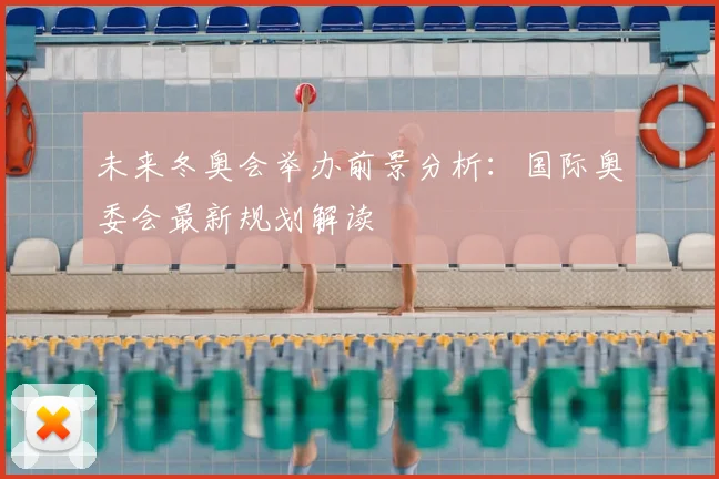未来冬奥会举办前景分析：国际奥委会最新规划解读