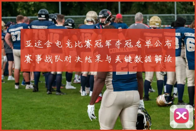 亚运会电竞比赛冠军夺冠名单公布赛事战队对决结果与关键数据解读