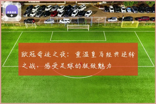 欧冠奇迹之夜：重温皇马经典逆转之战，感受足球的极致魅力