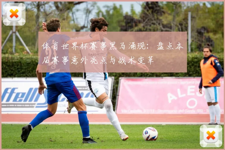 体育世界杯赛事黑马涌现：盘点本届赛事意外亮点与战术变革