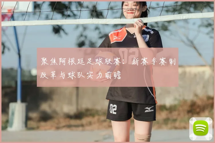 聚焦阿根廷足球联赛：新赛季赛制改革与球队实力前瞻