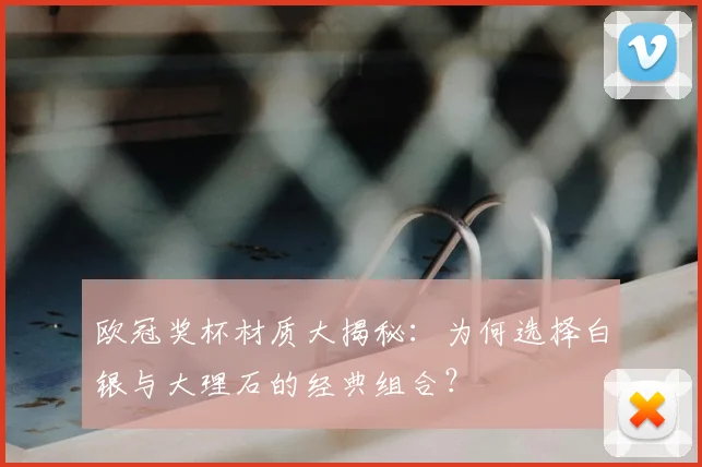 欧冠奖杯材质大揭秘：为何选择白银与大理石的经典组合？