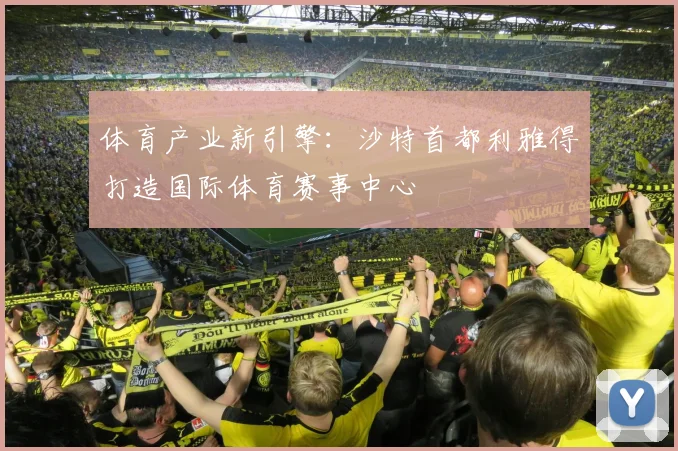 体育产业新引擎：沙特首都利雅得打造国际体育赛事中心